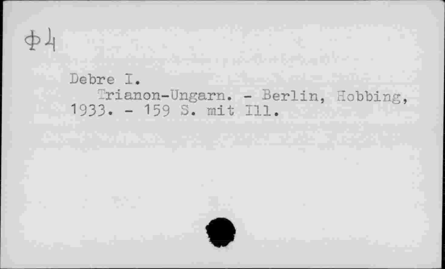 ﻿ф1|
Debre I.
Trianon-Ungarn. - Berlin, Sobbing, 1933. - 159 S. mit Ill.